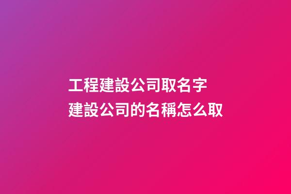 工程建設公司取名字 建設公司的名稱怎么取-第1張-公司起名-玄機派